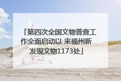 第四次全国文物普查工作全面启动以 来福州新发现文物1173处