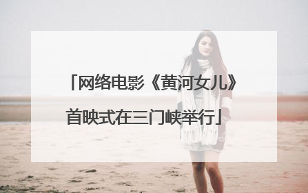 网络电影《黄河女儿》首映式在三门峡举行