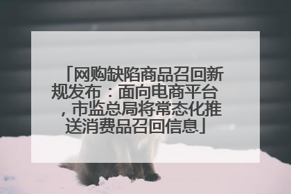 网购缺陷商品召回新规发布：面向电商平台，市监总局将常态化推送消费品召回信息
