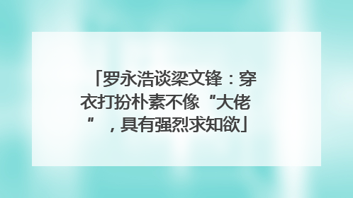 罗永浩谈梁文锋：穿衣打扮朴素不像“大佬”，具有强烈求知欲