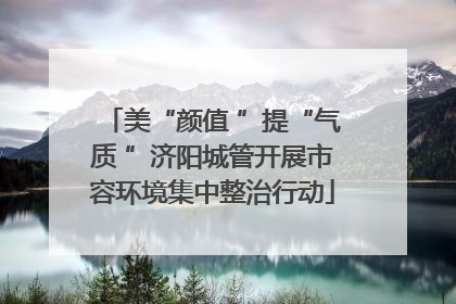 美“颜值 ”提“气质 ”济阳城管开展市容环境集中整治行动