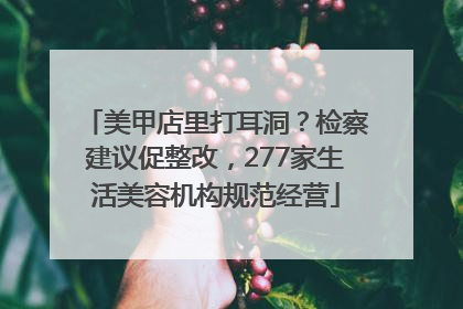 美甲店里打耳洞？检察建议促整改，277家生活美容机构规范经营