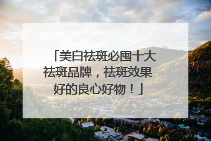 美白祛斑必囤十大祛斑品牌，祛斑效果好的良心好物！