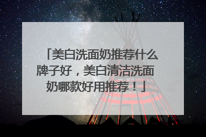 美白洗面奶推荐什么牌子好，美白清洁洗面奶哪款好用推荐！