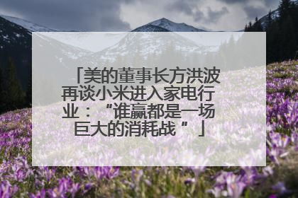 美的董事长方洪波再谈小米进入家电行业：“谁赢都是一场巨大的消耗战 ”
