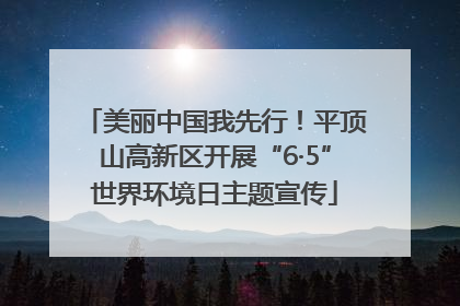 美丽中国我先行！平顶山高新区开展“6·5”世界环境日主题宣传