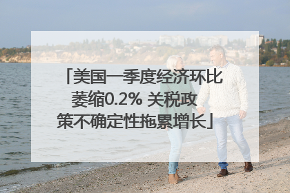 美国一季度经济环比萎缩0.2% 关税政策不确定性拖累增长