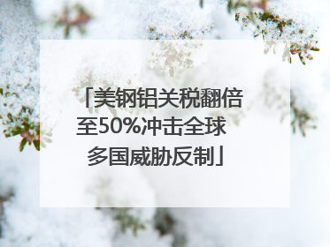 美钢铝关税翻倍至50%冲击全球 多国威胁反制