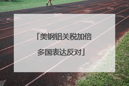 美钢铝关税加倍 多国表达反对