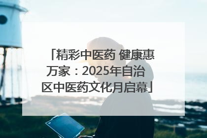 精彩中医药 健康惠万家：2025年自治区中医药文化月启幕
