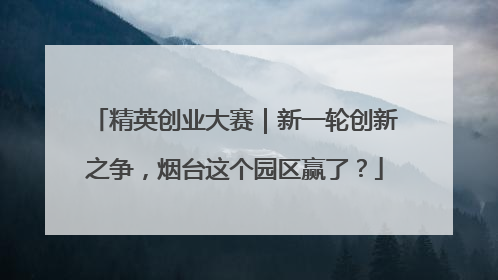 精英创业大赛｜新一轮创新之争，烟台这个园区赢了？