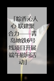 粽香沁人心 联建聚合力——青岛地铁6号线项目开展端午慰问活动