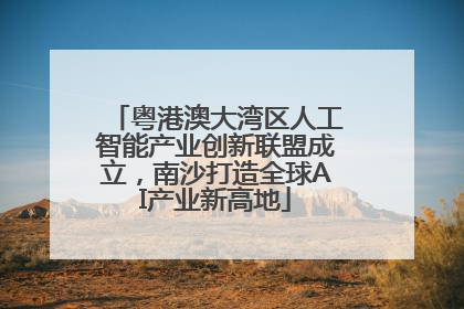 粤港澳大湾区人工智能产业创新联盟成立，南沙打造全球AI产业新高地