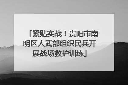 紧贴实战！贵阳市南明区人武部组织民兵开展战场救护训练