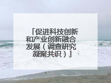 促进科技创新和产业创新融合发展（调查研究 凝聚共识）