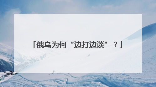 俄乌为何“边打边谈”？