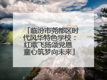 临汾市尧都区时代风华特色学校：红歌飞扬颂党恩 童心筑梦向未来