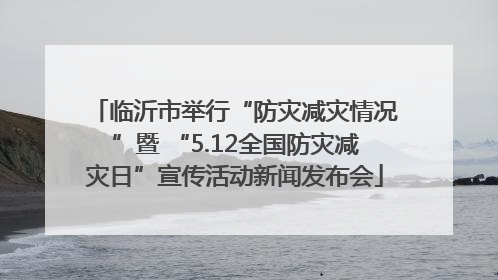 临沂市举行“防灾减灾情况”暨 “5.12全国防灾减灾日”宣传活动新闻发布会