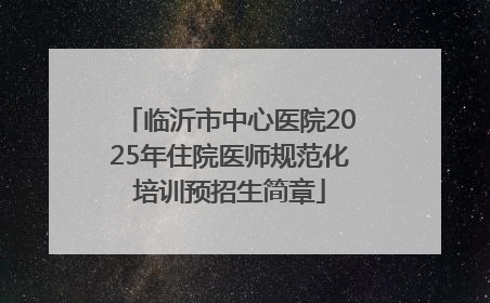 临沂市中心医院2025年住院医师规范化培训预招生简章