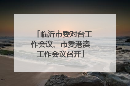 临沂市委对台工作会议、市委港澳工作会议召开