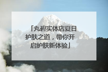 丸碧实体店夏日护肤之道，带你开启护肤新体验