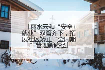 丽水云和“安全+就业”双管齐下，拓展社区矫正“全周期”管理新路径