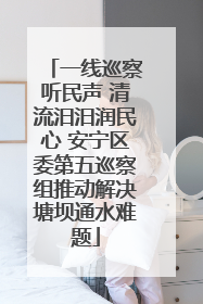 一线巡察听民声 清流汨汨润民心 安宁区委第五巡察组推动解决塘坝通水难题