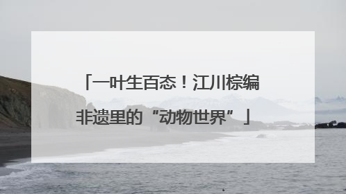 一叶生百态！江川棕编非遗里的“动物世界”