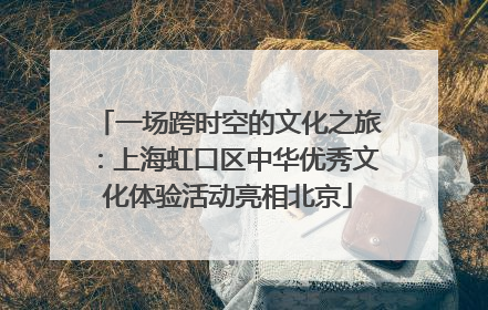 一场跨时空的文化之旅：上海虹口区中华优秀文化体验活动亮相北京