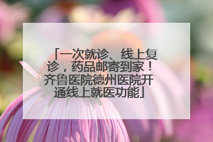 一次就诊、线上复诊，药品邮寄到家！齐鲁医院德州医院开通线上就医功能
