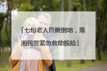 七旬老人昏厥倒地，蒸湘民警紧急救助脱险