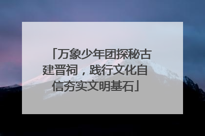 万象少年团探秘古建晋祠，践行文化自信夯实文明基石
