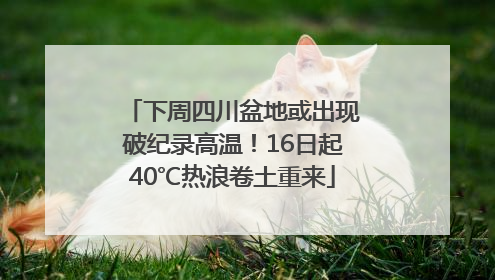下周四川盆地或出现破纪录高温！16日起40℃热浪卷土重来