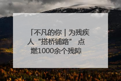 不凡的你｜为残疾人“搭桥铺路” 点燃1000余个残障家庭的希望之光