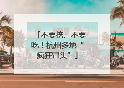 不要挖、不要吃！杭州多地“疯狂冒头”