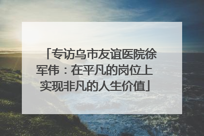 专访乌市友谊医院徐军伟：在平凡的岗位上实现非凡的人生价值