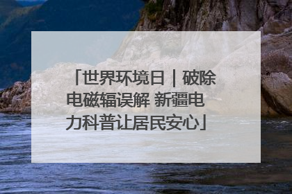 世界环境日｜破除电磁辐误解 新疆电力科普让居民安心