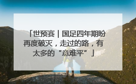 世预赛｜国足四年期盼再度破灭，走过的路，有太多的“意难平”