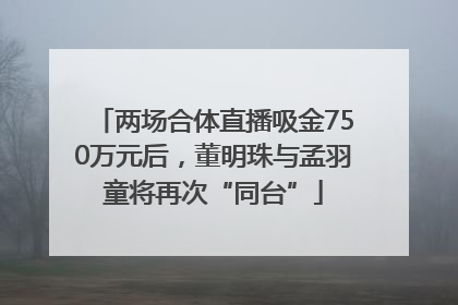 两场合体直播吸金750万元后，董明珠与孟羽童将再次“同台”