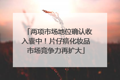 两项市场地位确认收入囊中！片仔癀化妆品市场竞争力再扩大