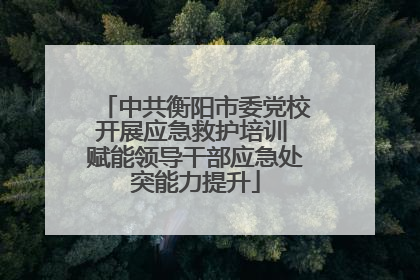 中共衡阳市委党校开展应急救护培训 赋能领导干部应急处突能力提升