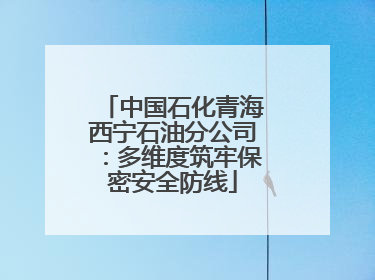 中国石化青海西宁石油分公司：多维度筑牢保密安全防线