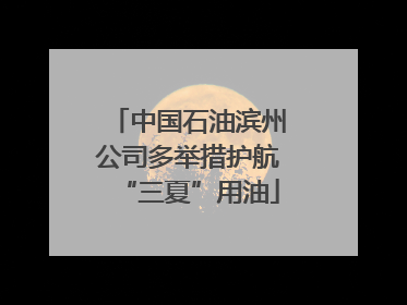 中国石油滨州公司多举措护航“三夏”用油