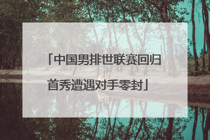 中国男排世联赛回归首秀遭遇对手零封