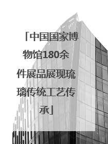 中国国家博物馆180余件展品展现琉璃传统工艺传承