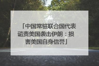 中国常驻联合国代表谴责美国袭击伊朗：损害美国自身信誉