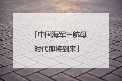 中国海军三航母时代即将到来