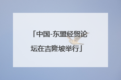 中国-东盟经贸论坛在吉隆坡举行
