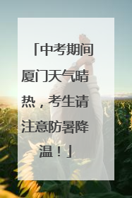 中考期间厦门天气晴热，考生请注意防暑降温！