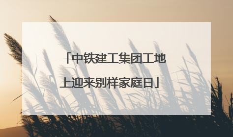中铁建工集团工地上迎来别样家庭日